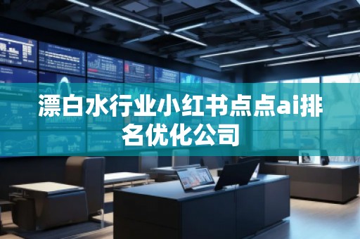 漂白水行业小红书点点ai排名优化公司 漂白水行业小红书点点ai排名优化公司