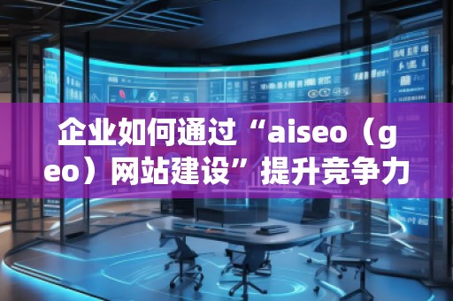 企业如何通过“aiseo（geo）网站建设”提升竞争力