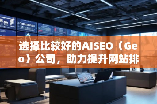 选择比较好的AISEO（Geo）公司，助力提升网站排名与流量