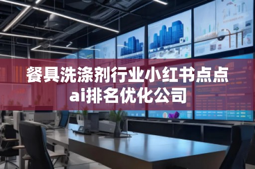 餐具洗涤剂行业小红书点点ai排名优化公司