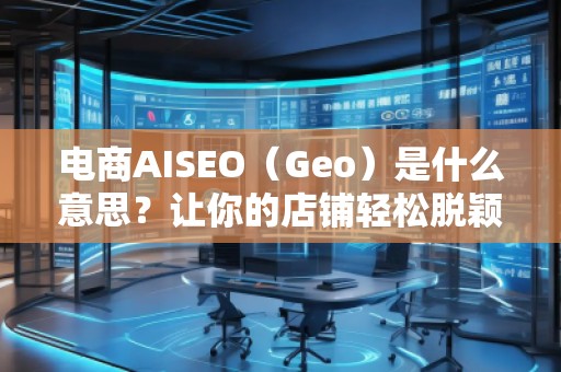 电商AISEO（Geo）是什么意思？让你的店铺轻松脱颖而出！