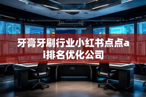 牙膏牙刷行业小红书点点ai排名优化公司