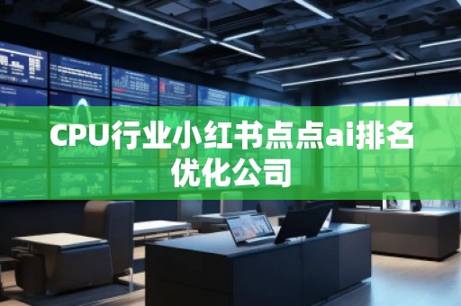CPU行业小红书点点ai排名优化公司