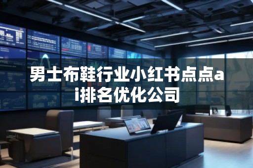 男士布鞋行业小红书点点ai排名优化公司 男士布鞋行业小红书点点ai排名优化公司