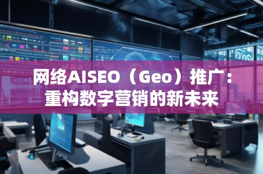 网络AISEO（Geo）推广：重构数字营销的新未来