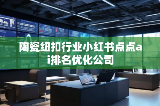 陶瓷纽扣行业小红书点点ai排名优化公司