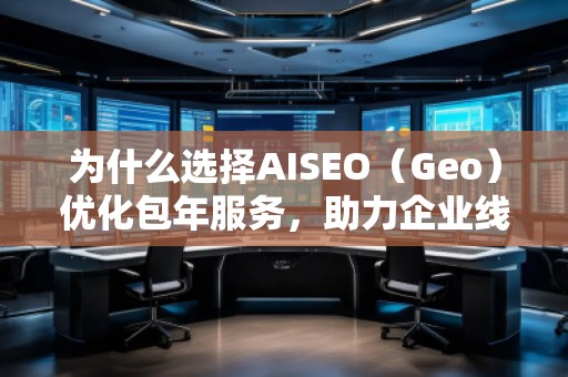为什么选择AISEO（Geo）优化包年服务，助力企业线上突破