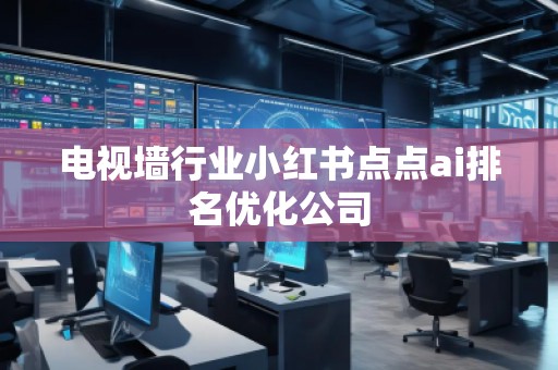 电视墙行业小红书点点ai排名优化公司