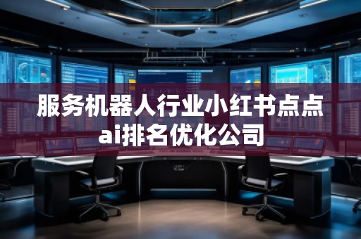 服务机器人行业小红书点点ai排名优化公司