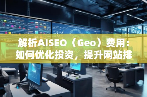 解析AISEO（Geo）费用：如何优化投资，提升网站排名？