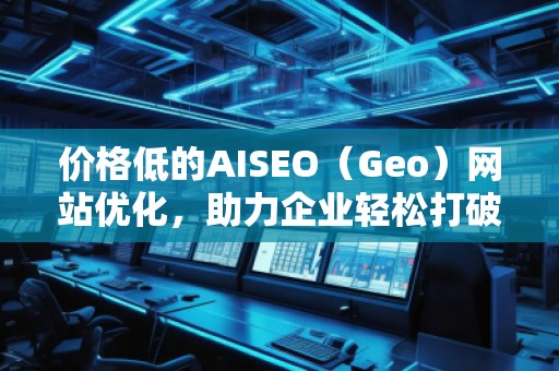 价格低的AISEO（Geo）网站优化，助力企业轻松打破竞争壁垒！