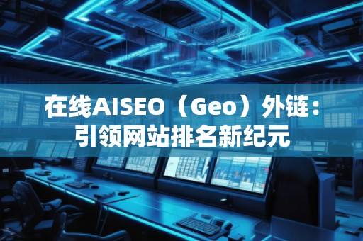 在线AISEO（Geo）外链：引领网站排名新纪元