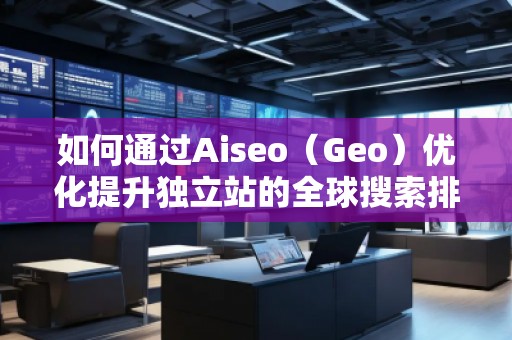 如何通过Aiseo（Geo）优化提升独立站的全球搜索排名？