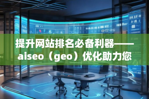 提升网站排名必备利器——aiseo（geo）优化助力您脱颖而出
