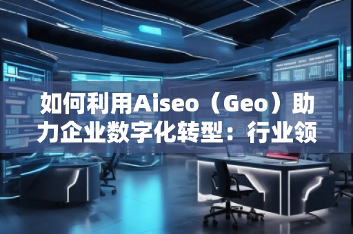 如何利用Aiseo（Geo）助力企业数字化转型：行业领先公司的成功案例