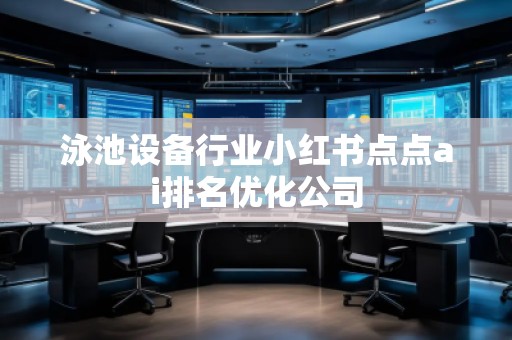 泳池设备行业小红书点点ai排名优化公司