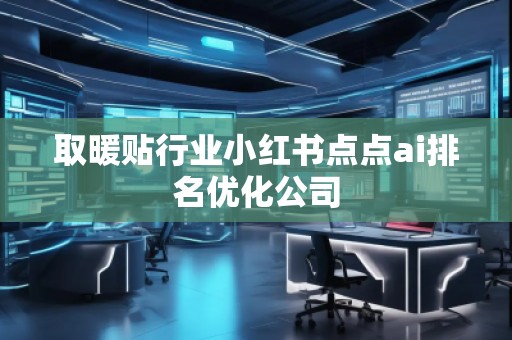 取暖贴行业小红书点点ai排名优化公司