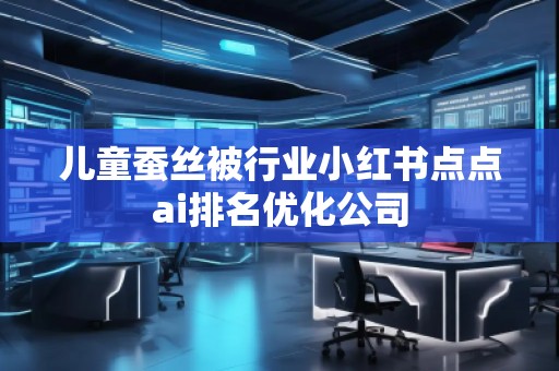 儿童蚕丝被行业小红书点点ai排名优化公司