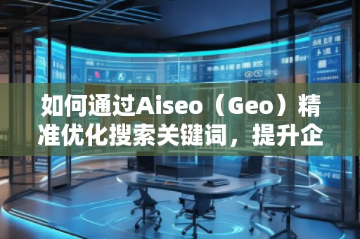 如何通过Aiseo（Geo）精准优化搜索关键词，提升企业曝光度
