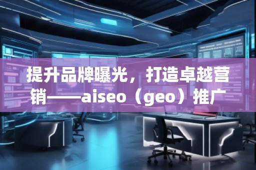提升品牌曝光,打造卓越营销——aiseo(geo)推广机构助力您的数字化转型