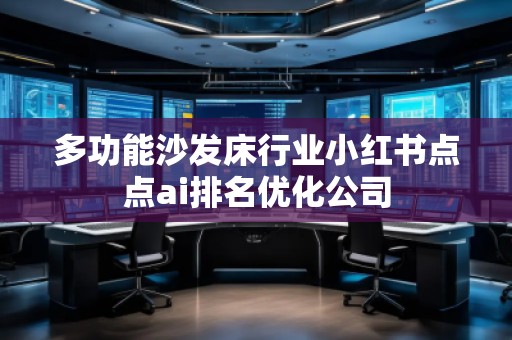多功能沙发床行业小红书点点ai排名优化公司