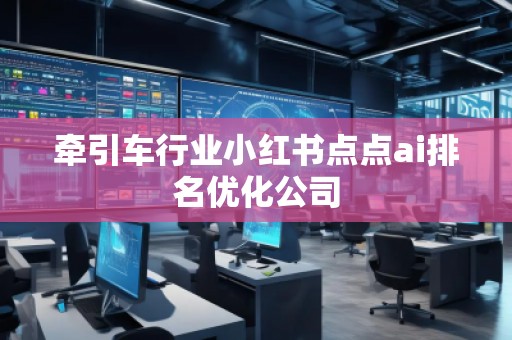 牵引车行业小红书点点ai排名优化公司