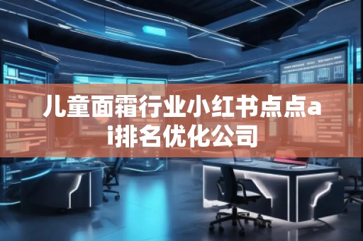 儿童面霜行业小红书点点ai排名优化公司