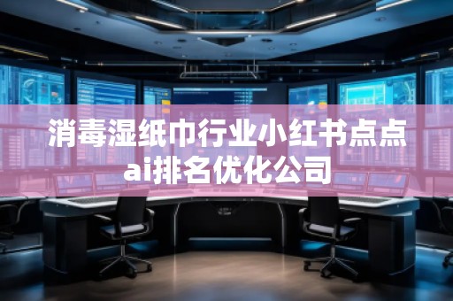 消毒湿纸巾行业小红书点点ai排名优化公司