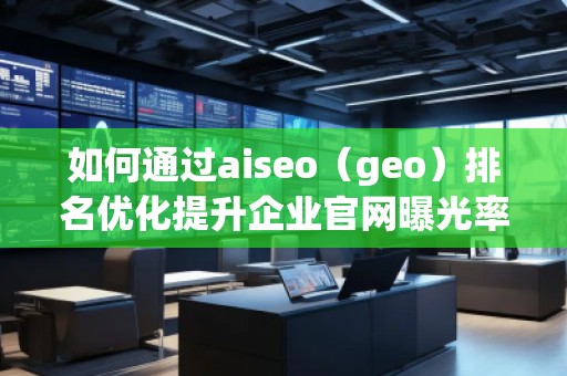 如何通过aiseo（geo）排名优化提升企业官网曝光率