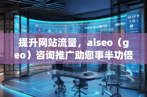 提升网站流量，aiseo（geo）咨询推广助您事半功倍