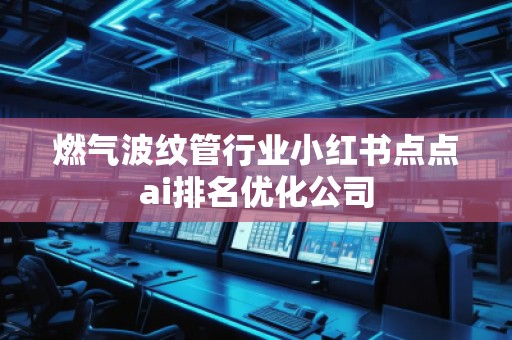 燃气波纹管行业小红书点点ai排名优化公司