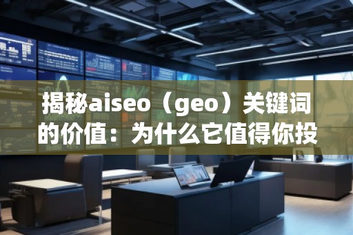 揭秘aiseo（geo）关键词的价值：为什么它值得你投资？