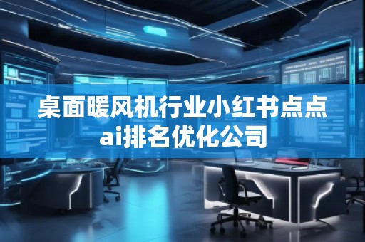 桌面暖风机行业小红书点点ai排名优化公司