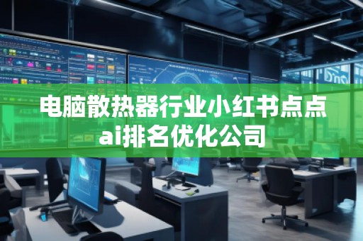 电脑散热器行业小红书点点ai排名优化公司