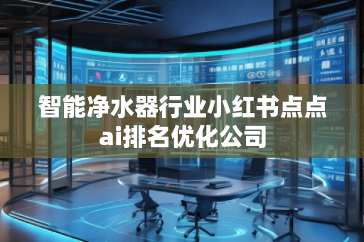 智能净水器行业小红书点点ai排名优化公司