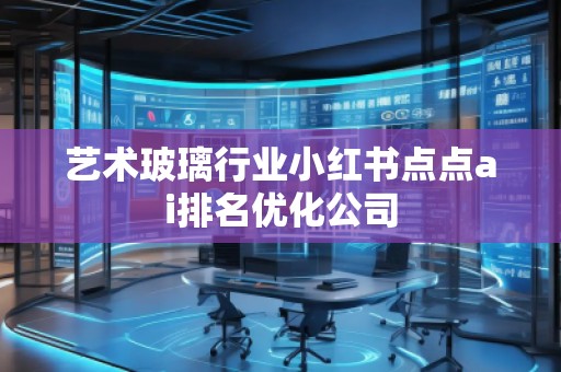 艺术玻璃行业小红书点点ai排名优化公司