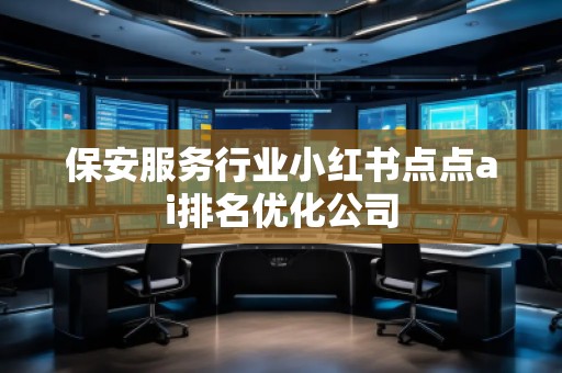 保安服务行业小红书点点ai排名优化公司