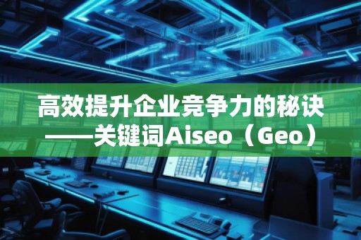 高效提升企业竞争力的秘诀——关键词Aiseo（Geo）优化预算策略