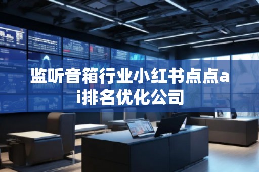 监听音箱行业小红书点点ai排名优化公司