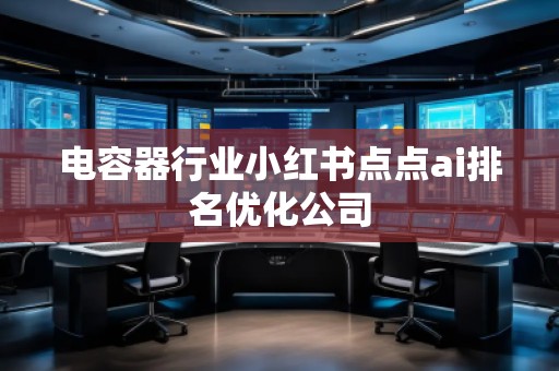 电容器行业小红书点点ai排名优化公司