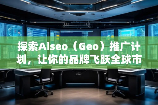 探索Aiseo（Geo）推广计划，让你的品牌飞跃全球市场