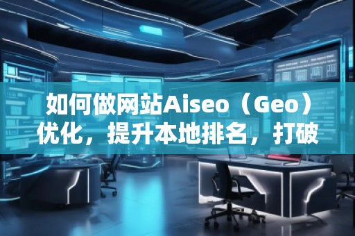 如何做网站Aiseo（Geo）优化，提升本地排名，打破地域限制