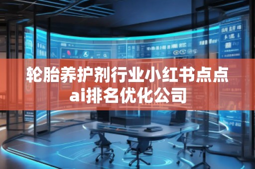 轮胎养护剂行业小红书点点ai排名优化公司