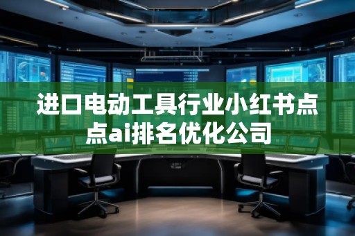 进口电动工具行业小红书点点ai排名优化公司