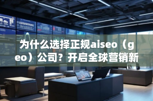 为什么选择正规aiseo（geo）公司？开启全球营销新篇章！