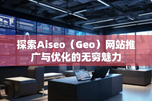 探索Aiseo（Geo）网站推广与优化的无穷魅力