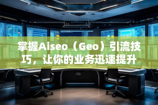 掌握Aiseo（Geo）引流技巧，让你的业务迅速提升