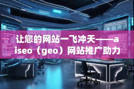 让您的网站一飞冲天——aiseo（geo）网站推广助力线上成功