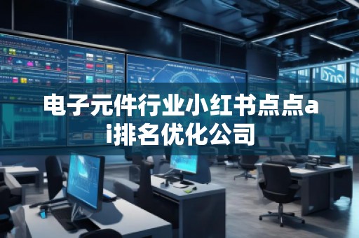 电子元件行业小红书点点ai排名优化公司