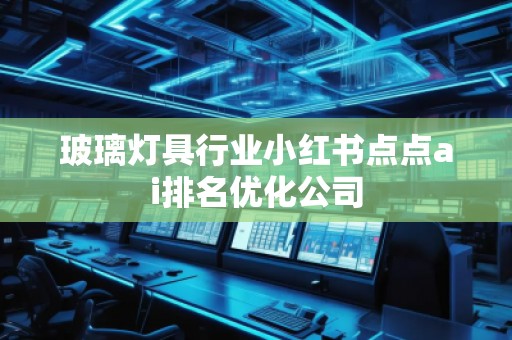 玻璃灯具行业小红书点点ai排名优化公司